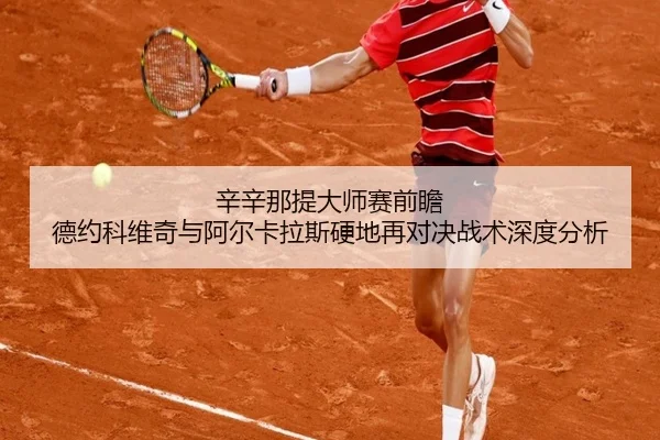 辛辛那提大师赛前瞻 德约科维奇与阿尔卡拉斯硬地再对决战术深度分析