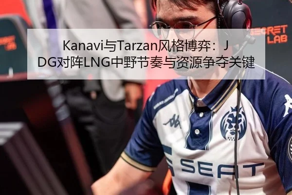 Kanavi与Tarzan风格博弈：JDG对阵LNG中野节奏与资源争夺关键